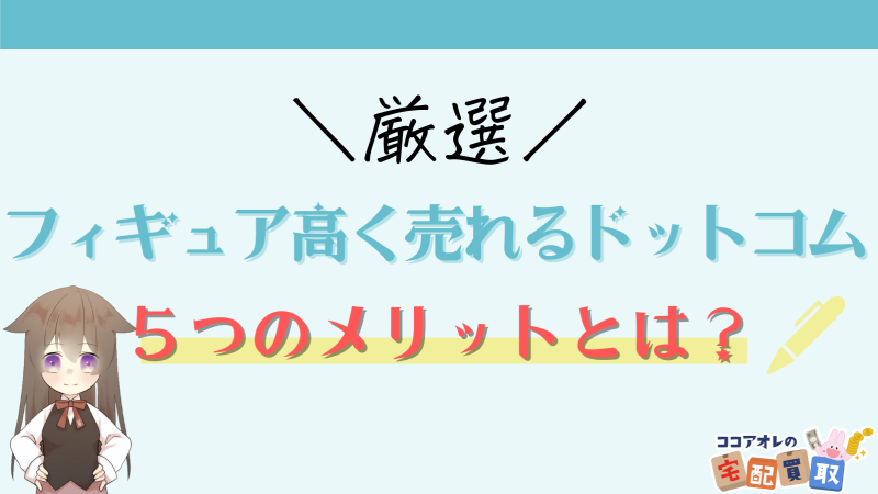 評価 評判 フィギュア高く売れるドットコムの宅配買取の口コミを徹底解説 キャンペーン情報 ココアオレの宅配買取