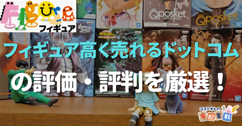 評価 評判 フィギュア高く売れるドットコムの宅配買取の口コミを徹底解説 キャンペーン情報 ココアオレの宅配買取